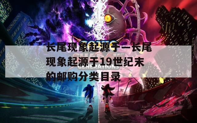 长尾现象起源于—长尾现象起源于19世纪末的邮购分类目录