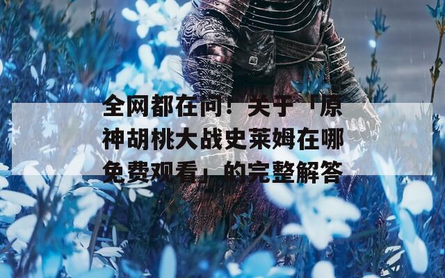 全网都在问！关于「原神胡桃大战史莱姆在哪免费观看」的完整解答