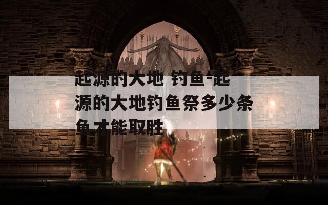 起源的大地 钓鱼-起源的大地钓鱼祭多少条鱼才能取胜
