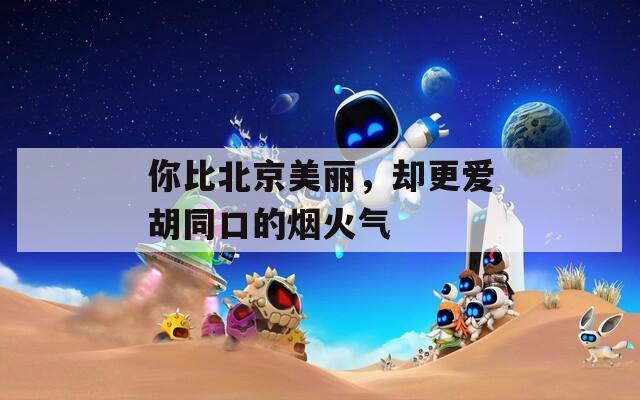 你比北京美丽，却更爱胡同口的烟火气