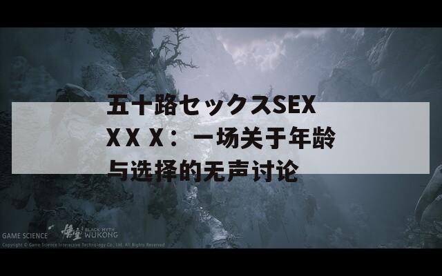 五十路セックスSEXXⅩⅩ：一场关于年龄与选择的无声讨论