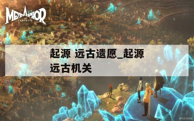起源 远古遗愿_起源远古机关