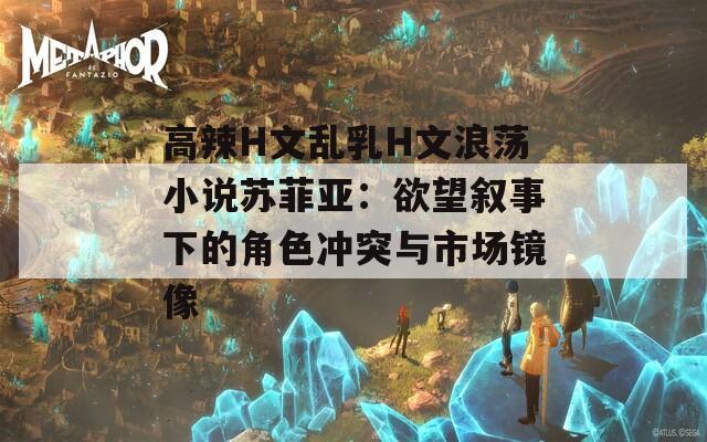 高辣H文乱乳H文浪荡小说苏菲亚：欲望叙事下的角色冲突与市场镜像