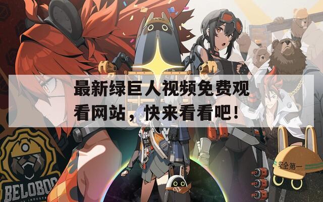 最新绿巨人视频免费观看网站，快来看看吧！