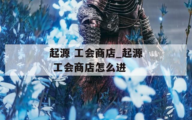 起源 工会商店_起源 工会商店怎么进