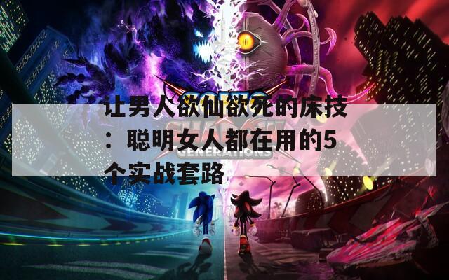 让男人欲仙欲死的床技：聪明女人都在用的5个实战套路