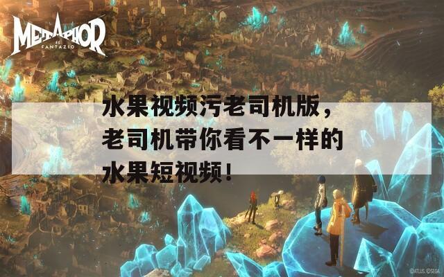 水果视频污老司机版，老司机带你看不一样的水果短视频！