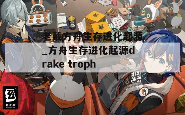 老戴方舟生存进化起源_方舟生存进化起源drake trophy