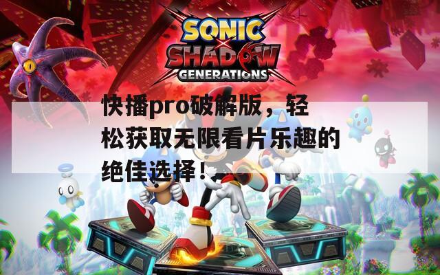 快播pro破解版，轻松获取无限看片乐趣的绝佳选择！