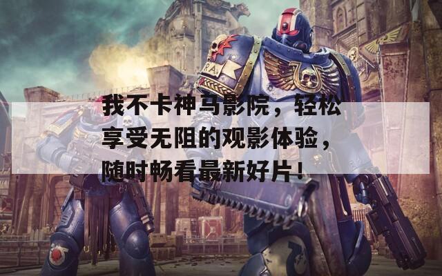 我不卡神马影院，轻松享受无阻的观影体验，随时畅看最新好片！