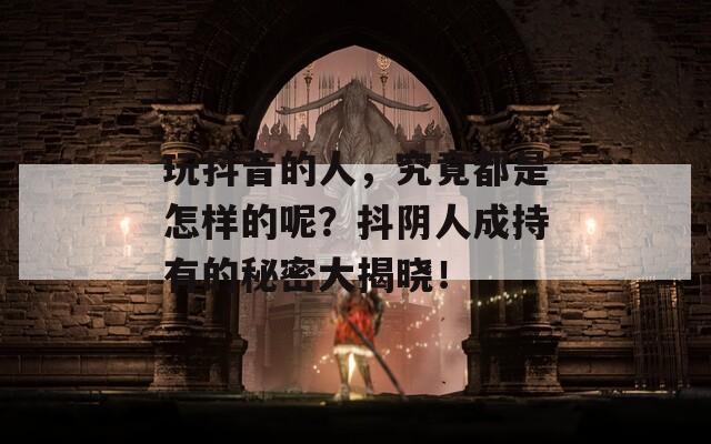 玩抖音的人，究竟都是怎样的呢？抖阴人成持有的秘密大揭晓！