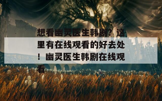 想看幽灵医生韩剧？这里有在线观看的好去处！幽灵医生韩剧在线观看