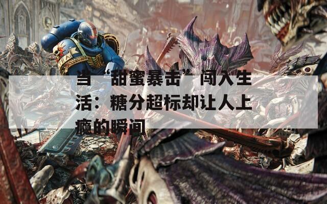 当“甜蜜暴击”闯入生活：糖分超标却让人上瘾的瞬间