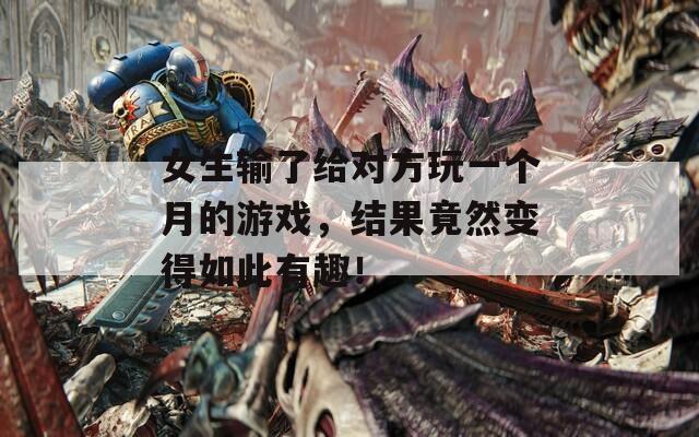 女生输了给对方玩一个月的游戏，结果竟然变得如此有趣！