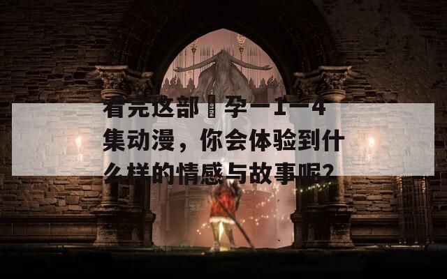 看完这部姉孕一1一4集动漫，你会体验到什么样的情感与故事呢？