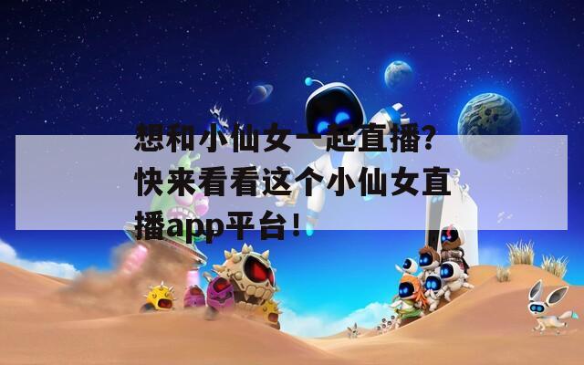 想和小仙女一起直播？快来看看这个小仙女直播app平台！