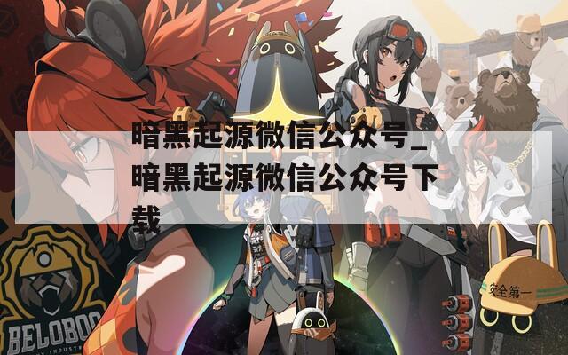 暗黑起源微信公众号_暗黑起源微信公众号下载