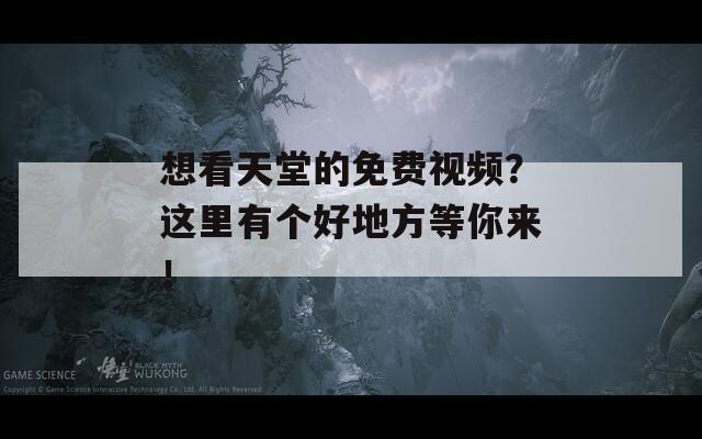 想看天堂的免费视频？这里有个好地方等你来！