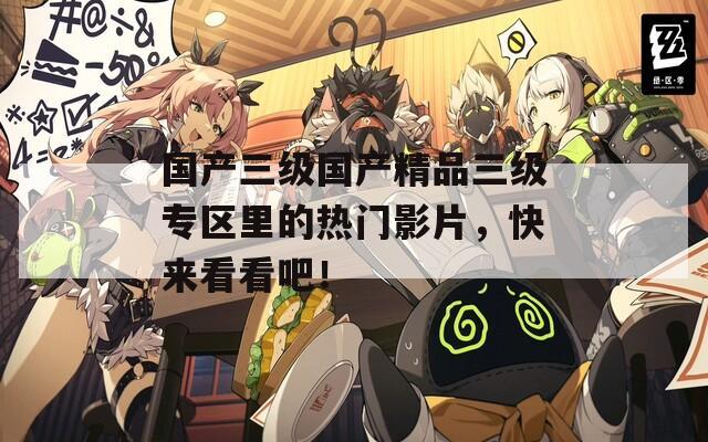 国产三级国产精品三级专区里的热门影片，快来看看吧！