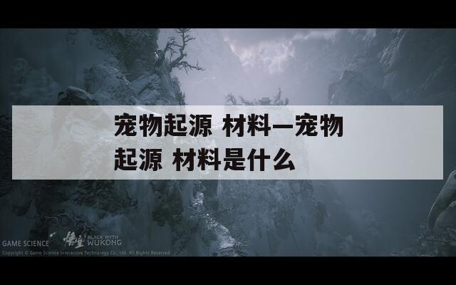 宠物起源 材料—宠物起源 材料是什么