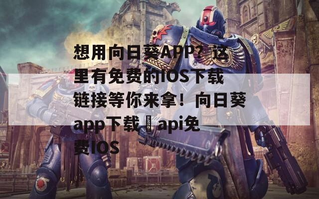 想用向日葵APP？这里有免费的IOS下载链接等你来拿！向日葵app下载汅api免费IOS
