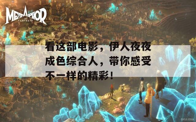 看这部电影，伊人夜夜成色综合人，带你感受不一样的精彩！