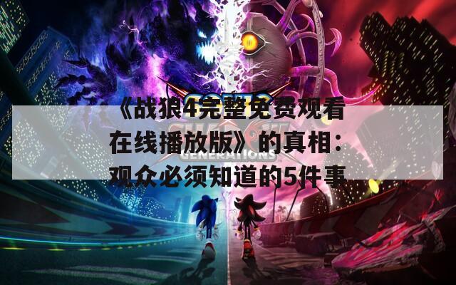 《战狼4完整免费观看在线播放版》的真相：观众必须知道的5件事