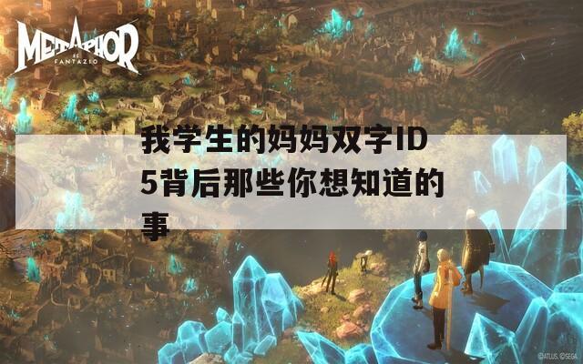 我学生的妈妈双字ID5背后那些你想知道的事