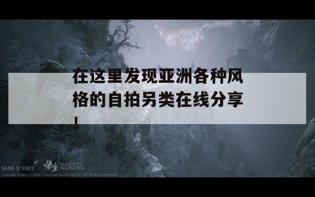 在这里发现亚洲各种风格的自拍另类在线分享！