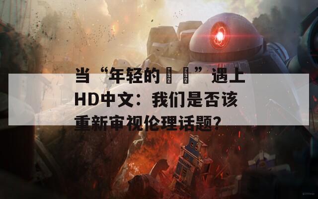 当“年轻的妺妺”遇上HD中文：我们是否该重新审视伦理话题？