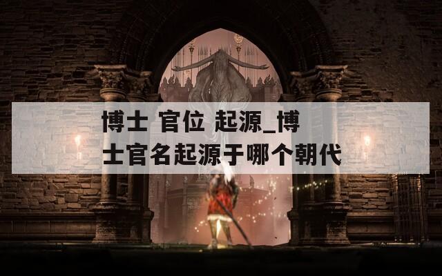博士 官位 起源_博士官名起源于哪个朝代