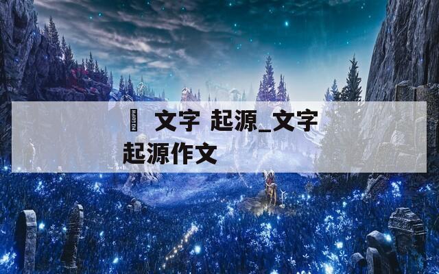 剣 文字 起源_文字起源作文