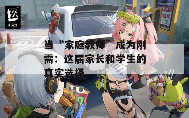 当“家庭教师”成为刚需：这届家长和学生的真实选择