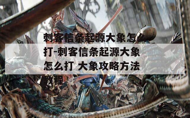 刺客信条起源大象怎么打-刺客信条起源大象怎么打 大象攻略方法教程