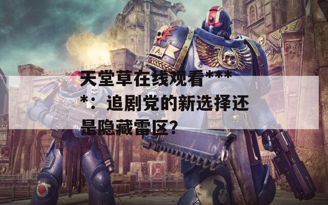 天堂草在线观看****：追剧党的新选择还是隐藏雷区？