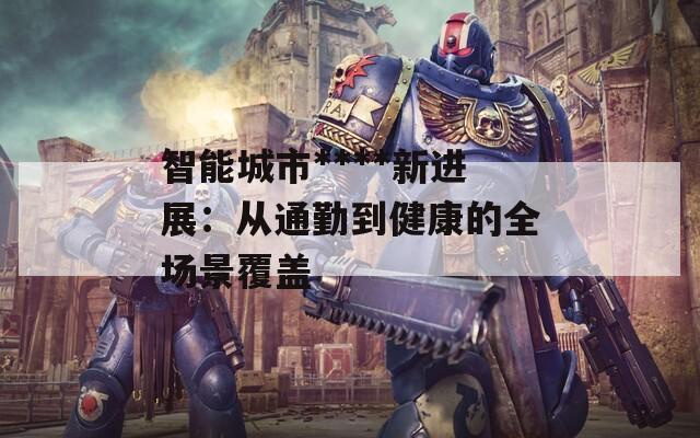 智能城市****新进展：从通勤到健康的全场景覆盖