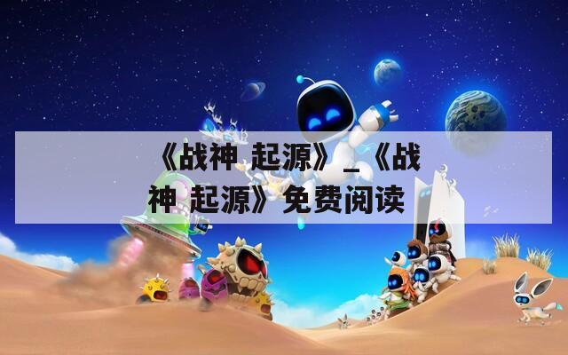 《战神 起源》_《战神 起源》免费阅读