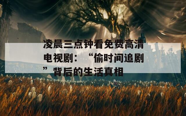凌晨三点钟看免费高清电视剧：“偷时间追剧”背后的生活真相