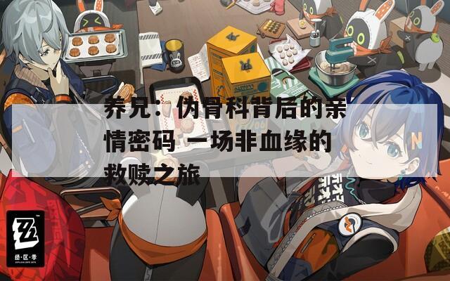 养兄：伪骨科背后的亲情密码 一场非血缘的救赎之旅
