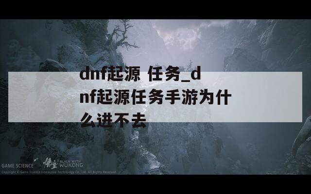 dnf起源 任务_dnf起源任务手游为什么进不去