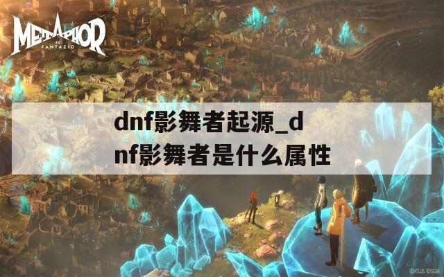 dnf影舞者起源_dnf影舞者是什么属性