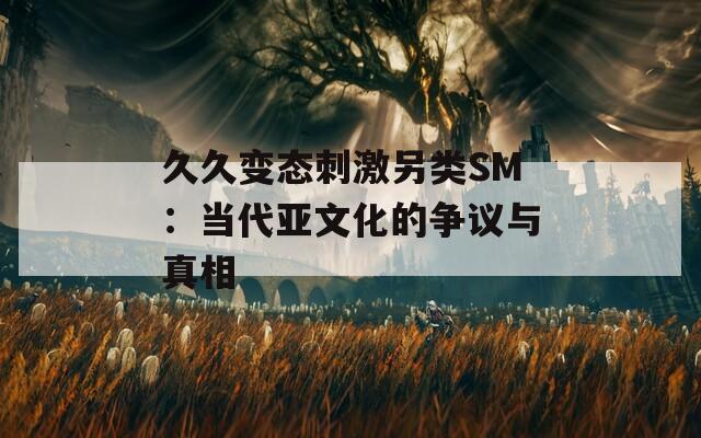 久久变态刺激另类SM：当代亚文化的争议与真相