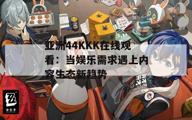 亚洲44KKK在线观看：当娱乐需求遇上内容生态新趋势