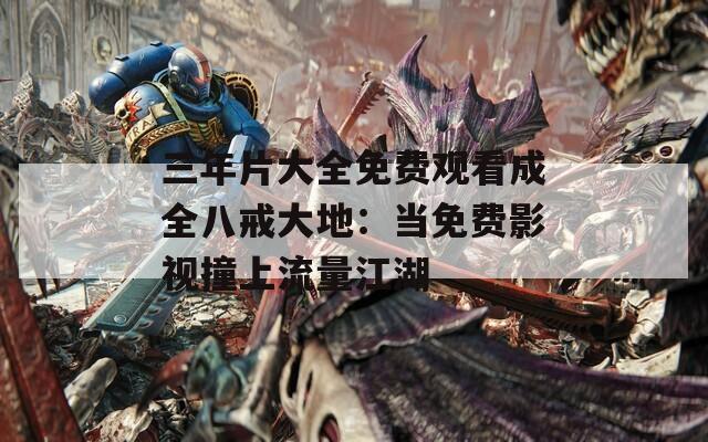 三年片大全免费观看成全八戒大地：当免费影视撞上流量江湖