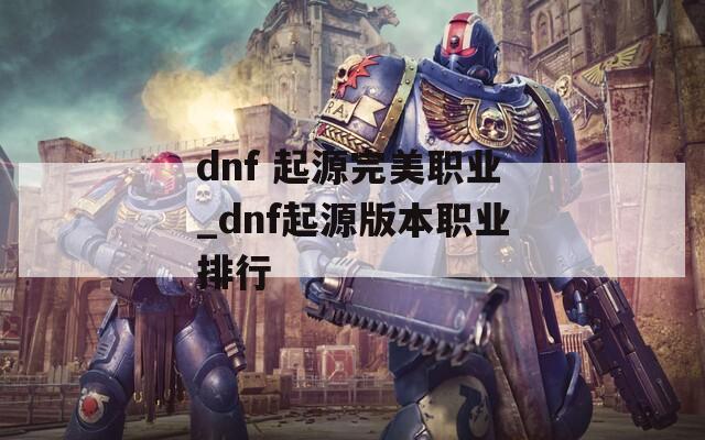 dnf 起源完美职业_dnf起源版本职业排行