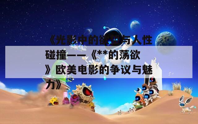 《光影中的欲望与人性碰撞——《**的荡欲》欧美电影的争议与魅力》