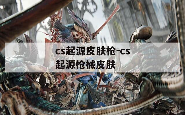 cs起源皮肤枪-cs起源枪械皮肤