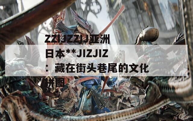 ZZIJZZIJ亚洲日本**JIZJIZ：藏在街头巷尾的文化拼图