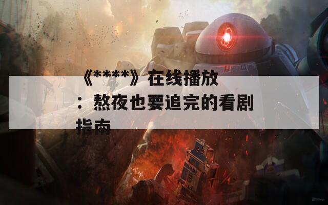 《****》在线播放：熬夜也要追完的看剧指南