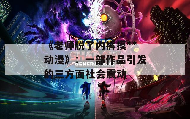《老师脱了内裤摸**动漫》：一部作品引发的三方面社会震动
